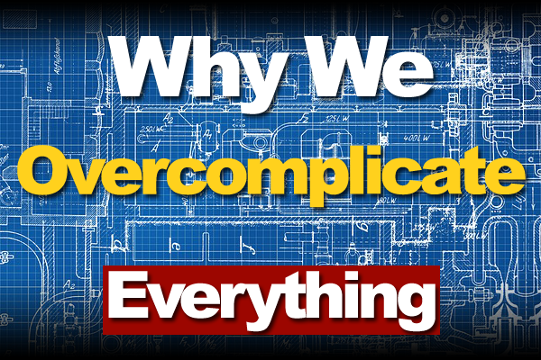 Why We Overcomplicate Everything And What To Do About It