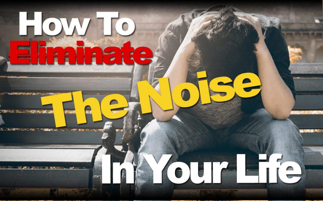 How To Eliminate The Noise In Your Life